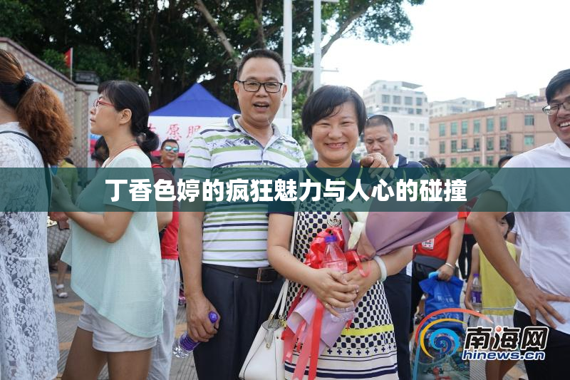 丁香色婷的疯狂魅力与人心的碰撞