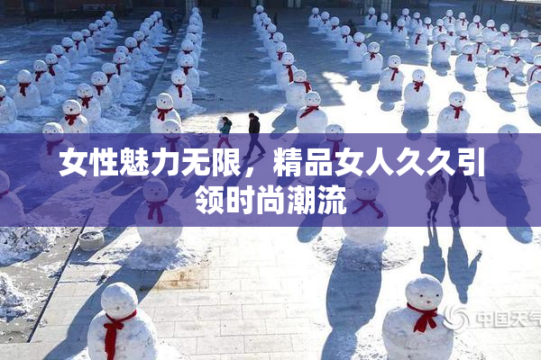 女性魅力无限，精品女人久久引领时尚潮流