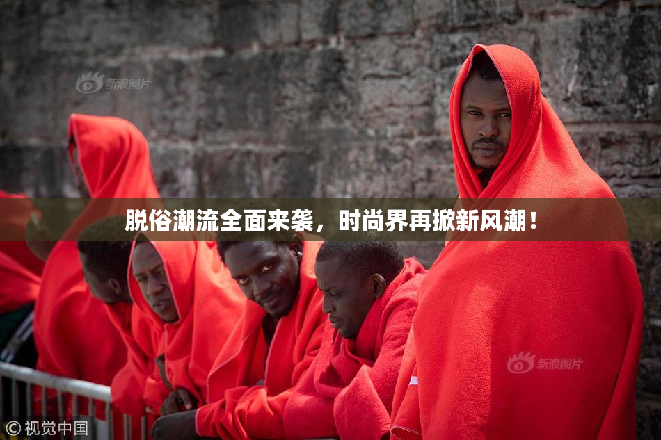 脱俗潮流全面来袭，时尚界再掀新风潮！