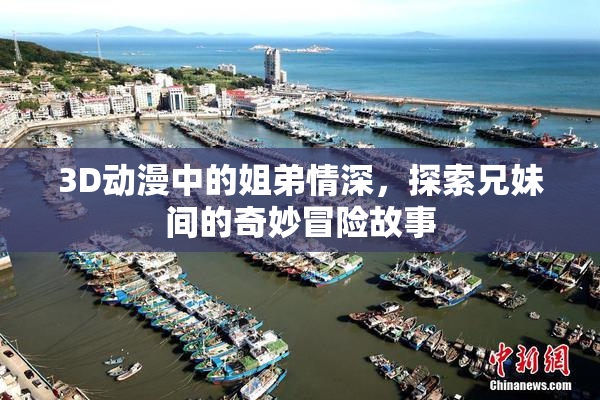 3D动漫中的姐弟情深，探索兄妹间的奇妙冒险故事