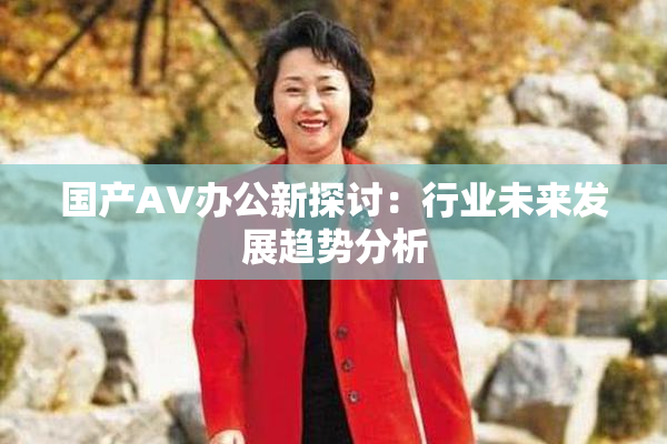 国产AV办公新探讨：行业未来发展趋势分析