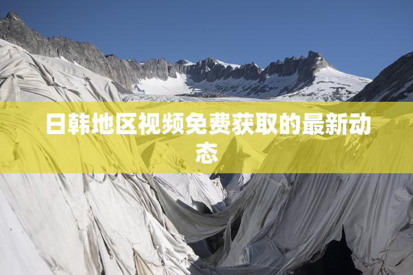 日韩地区视频免费获取的最新动态