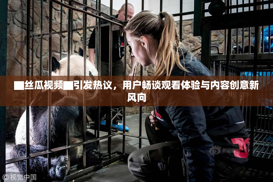 ▇丝瓜视频▇引发热议，用户畅谈观看体验与内容创意新风向