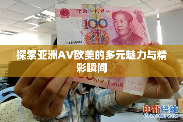 探索亚洲AV欧美的多元魅力与精彩瞬间