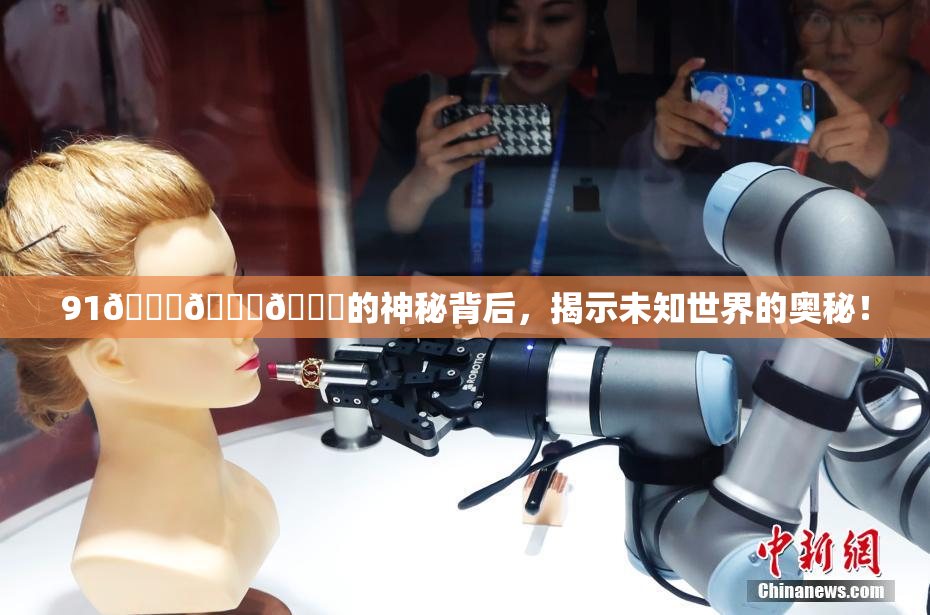 91🍆🍑🔞的神秘背后，揭示未知世界的奥秘！