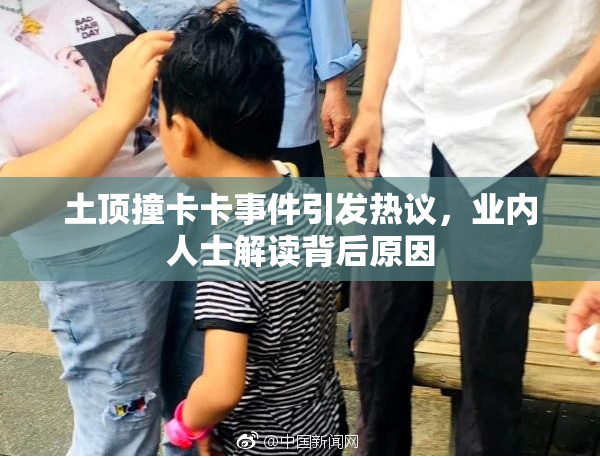 土顶撞卡卡事件引发热议，业内人士解读背后原因