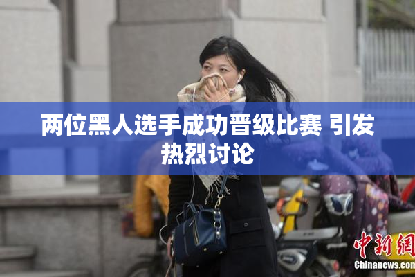 两位黑人选手成功晋级比赛 引发热烈讨论