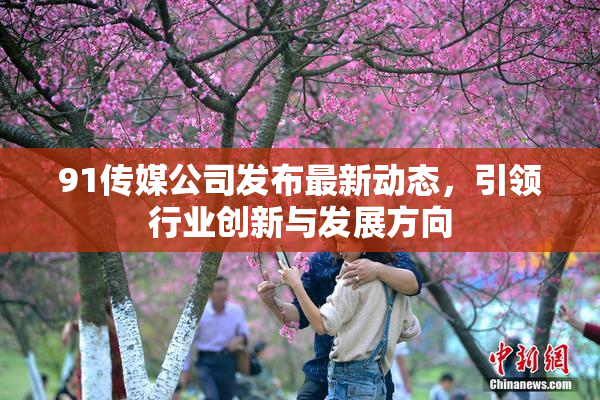 91传媒公司发布最新动态，引领行业创新与发展方向