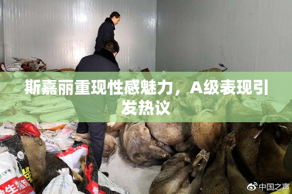 斯嘉丽重现性感魅力，A级表现引发热议