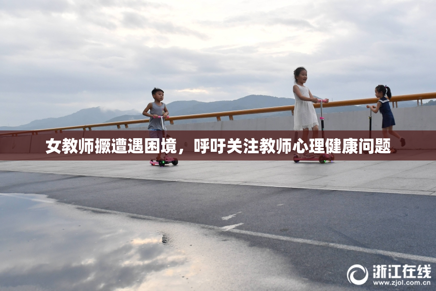 女教师撅遭遇困境，呼吁关注教师心理健康问题