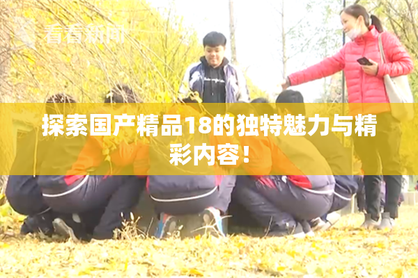 探索国产精品18的独特魅力与精彩内容！