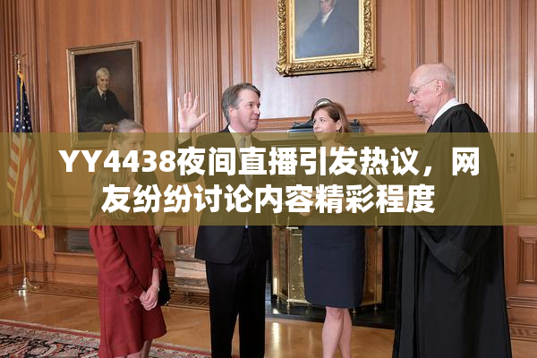 YY4438夜间直播引发热议，网友纷纷讨论内容精彩程度