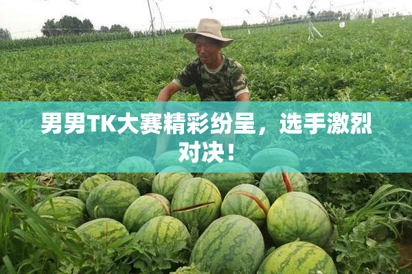 男男TK大赛精彩纷呈，选手激烈对决！