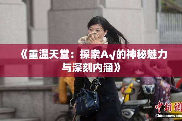 《重温天堂：探索А√的神秘魅力与深刻内涵》