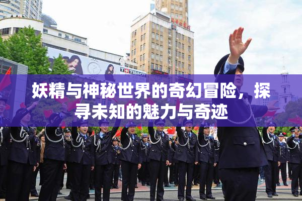 妖精与神秘世界的奇幻冒险，探寻未知的魅力与奇迹