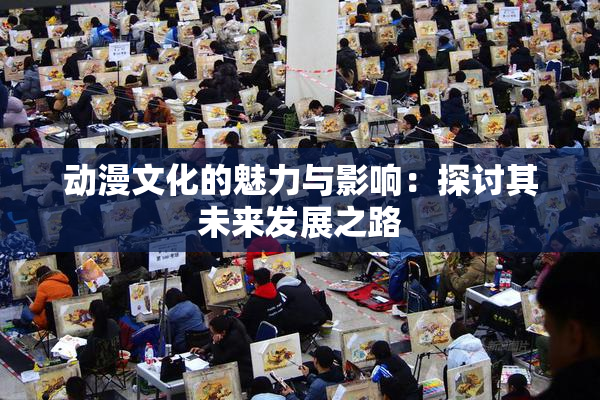 动漫文化的魅力与影响：探讨其未来发展之路