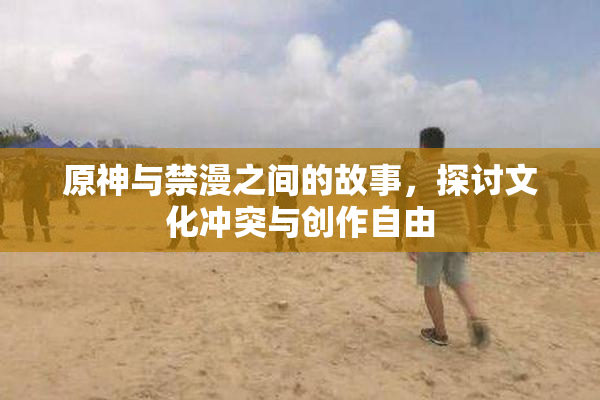 原神与禁漫之间的故事，探讨文化冲突与创作自由