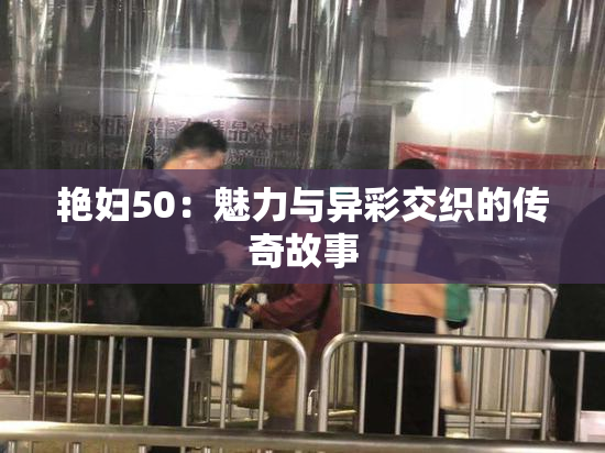 艳妇50：魅力与异彩交织的传奇故事