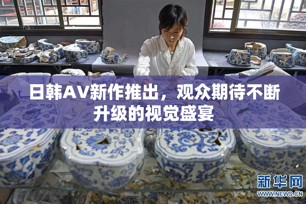 日韩AV新作推出，观众期待不断升级的视觉盛宴