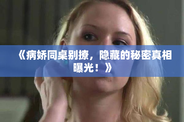《病娇同桌别撩，隐藏的秘密真相曝光！》