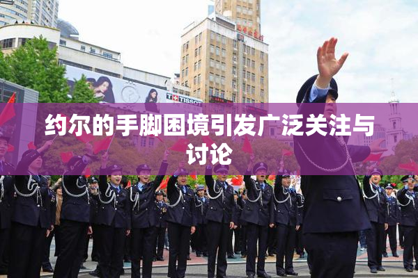 约尔的手脚困境引发广泛关注与讨论