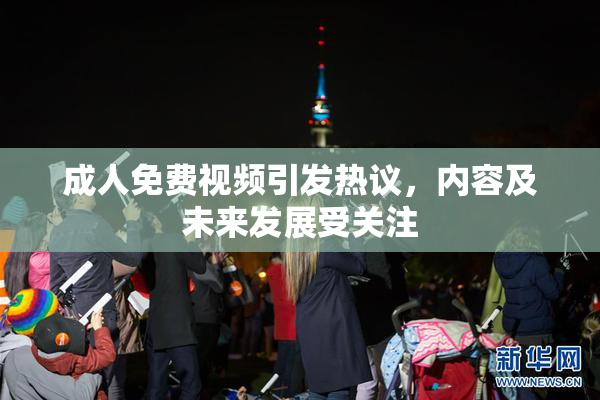 成人免费视频引发热议，内容及未来发展受关注