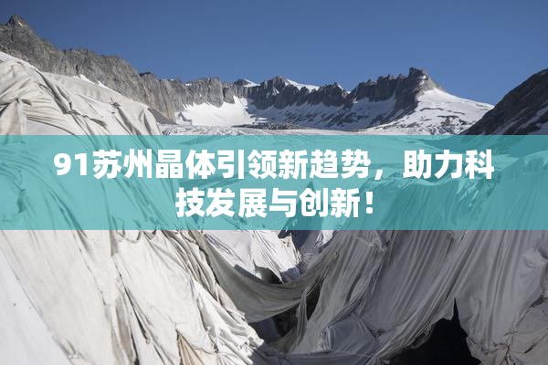 91苏州晶体引领新趋势，助力科技发展与创新！