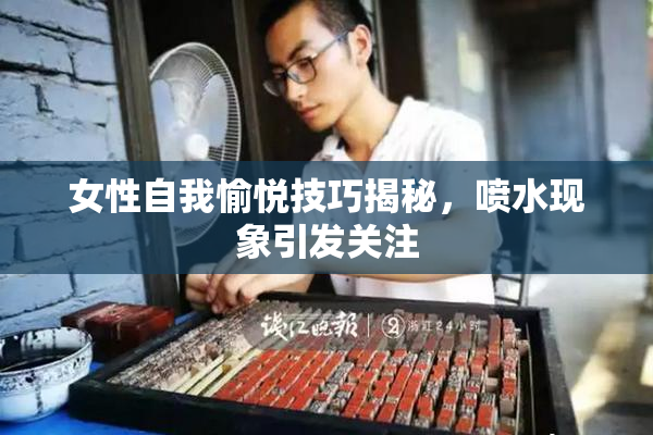 女性自我愉悦技巧揭秘，喷水现象引发关注