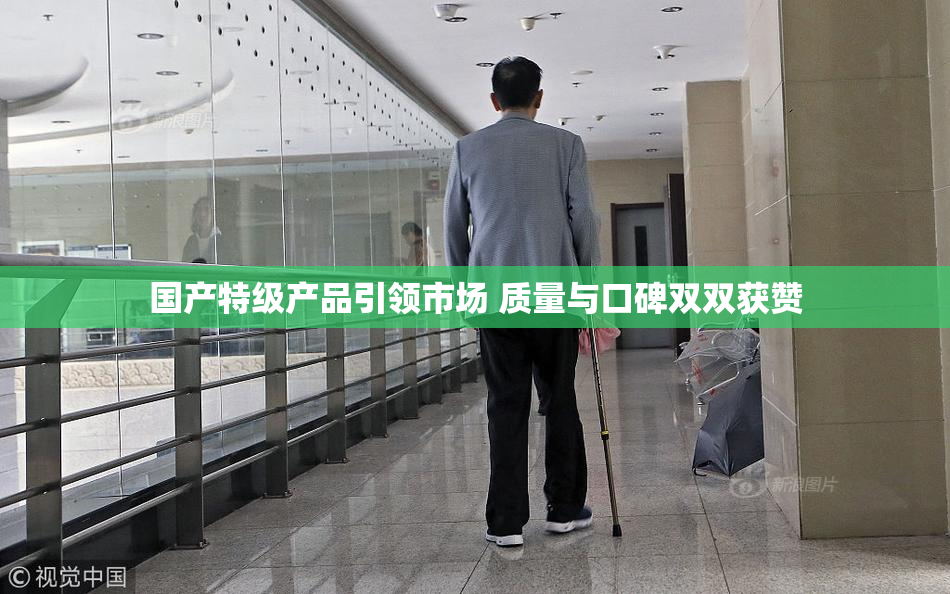 国产特级产品引领市场 质量与口碑双双获赞