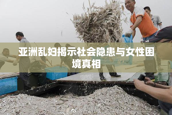 亚洲乱妇揭示社会隐患与女性困境真相