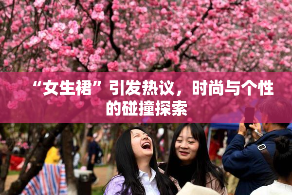 “女生裙”引发热议，时尚与个性的碰撞探索