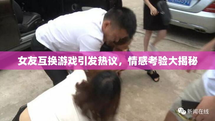 女友互换游戏引发热议，情感考验大揭秘