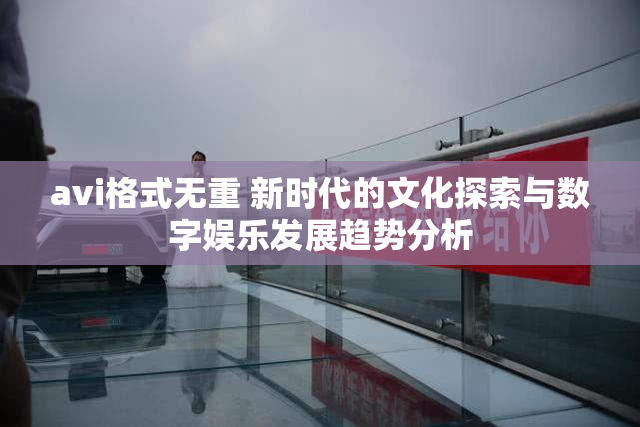 avi格式无重 新时代的文化探索与数字娱乐发展趋势分析