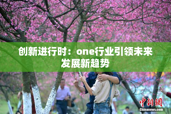 创新进行时：one行业引领未来发展新趋势