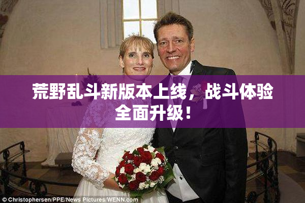 荒野乱斗新版本上线，战斗体验全面升级！