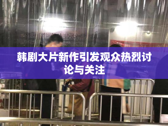 韩剧大片新作引发观众热烈讨论与关注