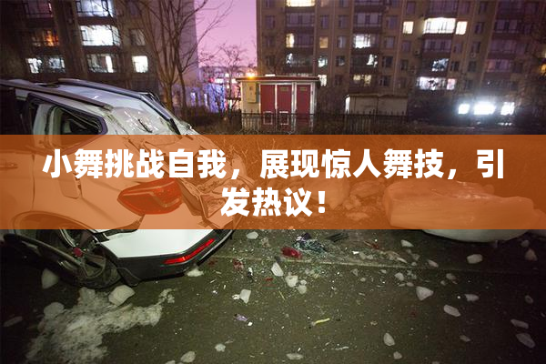 小舞挑战自我，展现惊人舞技，引发热议！