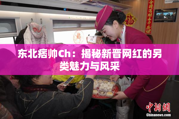 东北痞帅Ch：揭秘新晋网红的另类魅力与风采