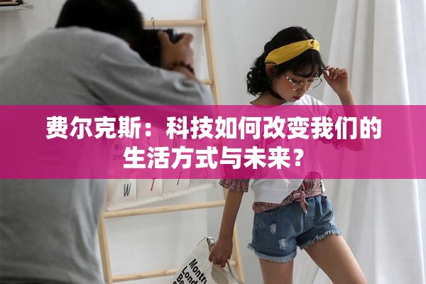 费尔克斯：科技如何改变我们的生活方式与未来？