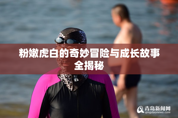 粉嫩虎白的奇妙冒险与成长故事全揭秘