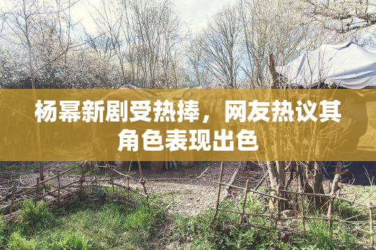 杨幂新剧受热捧，网友热议其角色表现出色