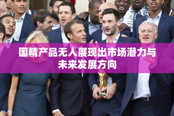 国精产品无人展现出市场潜力与未来发展方向