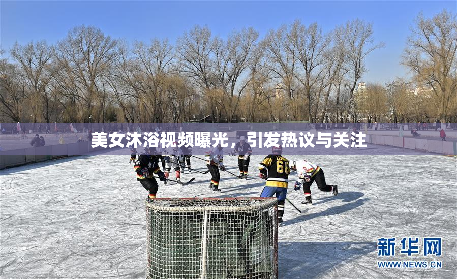 美女沐浴视频曝光，引发热议与关注
