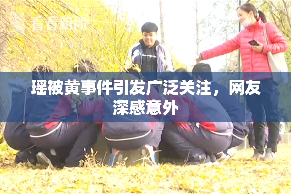 瑶被黄事件引发广泛关注，网友深感意外