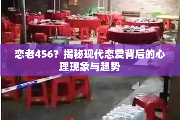 恋老456？揭秘现代恋爱背后的心理现象与趋势