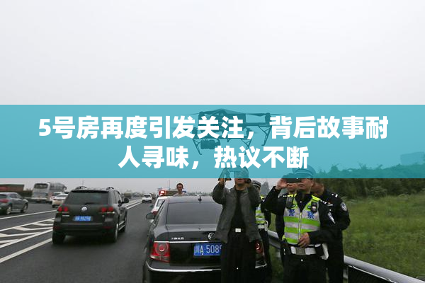5号房再度引发关注，背后故事耐人寻味，热议不断