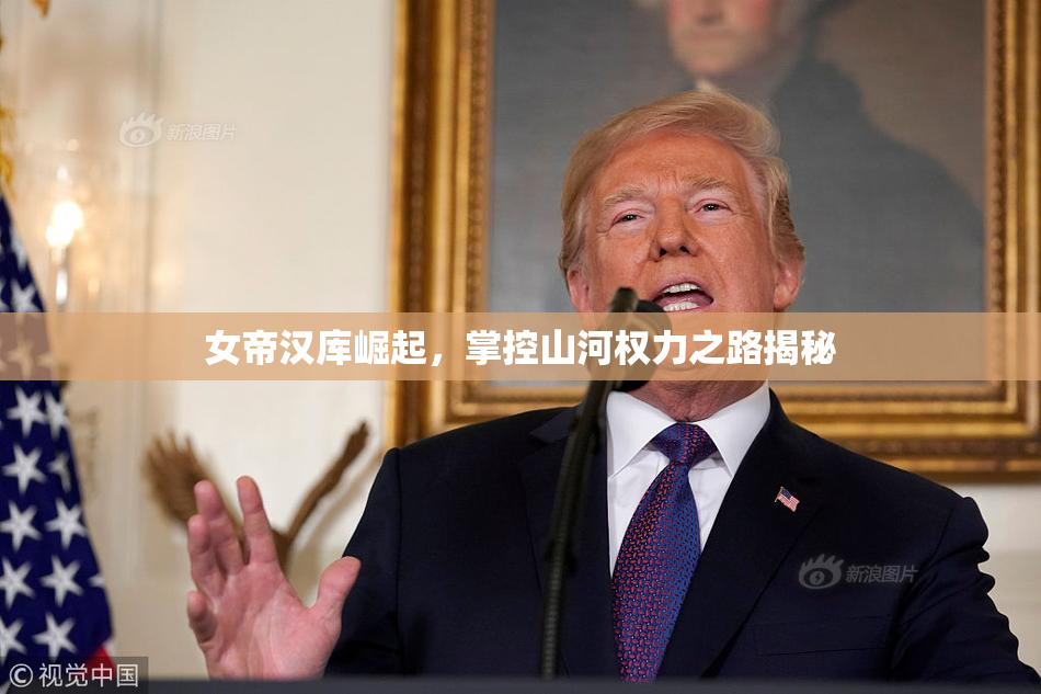女帝汉库崛起，掌控山河权力之路揭秘