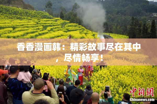 香香漫画韩：精彩故事尽在其中，尽情畅享！