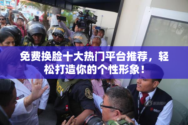 免费换脸十大热门平台推荐，轻松打造你的个性形象！