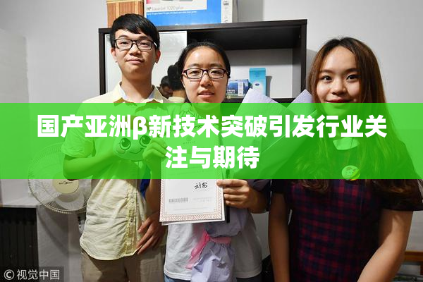 国产亚洲β新技术突破引发行业关注与期待